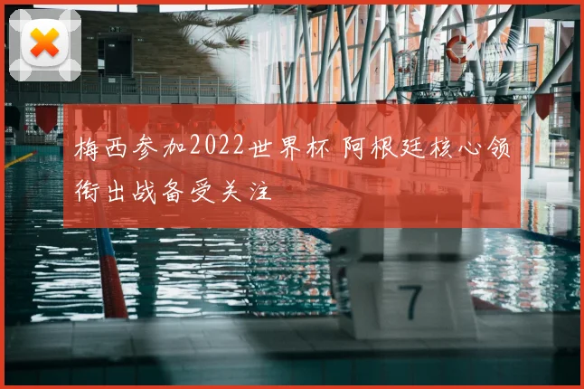 梅西参加2022世界杯 阿根廷核心领衔出战备受关注