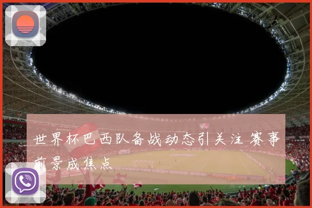 世界杯巴西队备战动态引关注 赛事前景成焦点