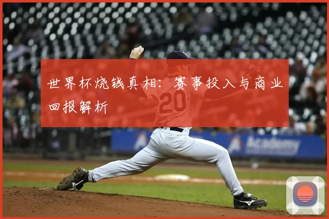 世界杯烧钱真相：赛事投入与商业回报解析