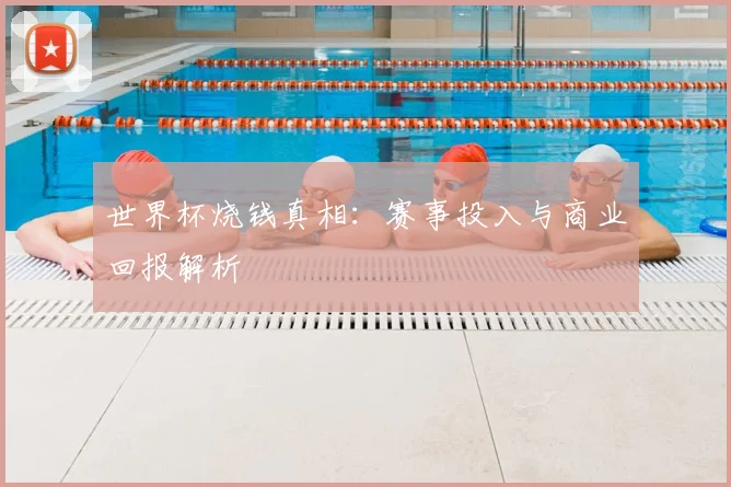 世界杯烧钱真相：赛事投入与商业回报解析