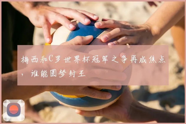 梅西和C罗世界杯冠军之争再成焦点,谁能圆梦封王