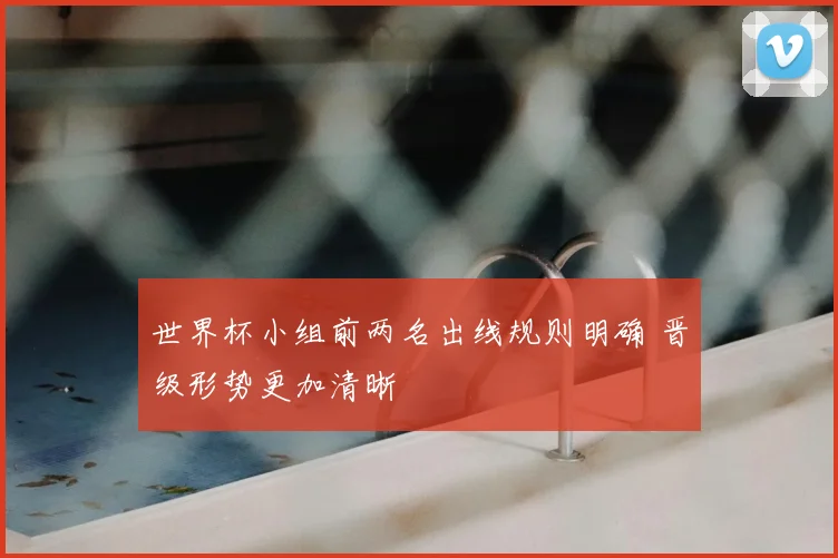 世界杯小组前两名出线规则明确 晋级形势更加清晰