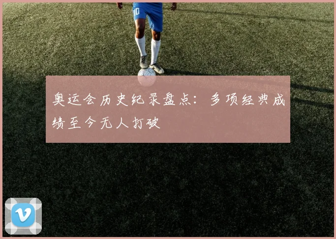 奥运会历史纪录盘点:多项经典成绩至今无人打破