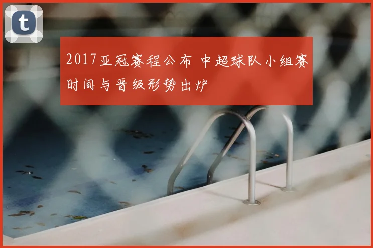 2017亚冠赛程公布 中超球队小组赛时间与晋级形势出炉
