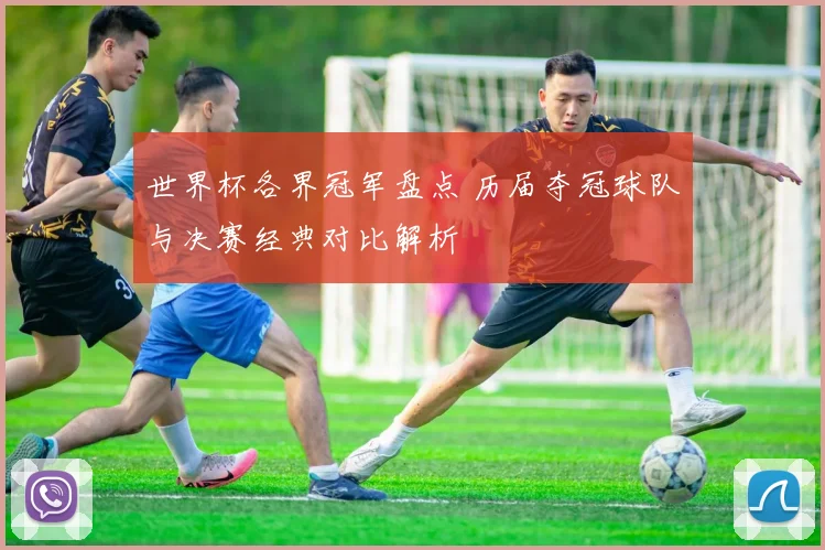 世界杯各界冠军盘点 历届夺冠球队与决赛经典对比解析