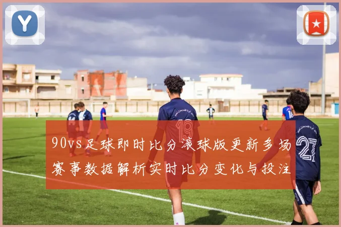 90vs足球即时比分滚球版更新多场赛事数据解析实时比分变化与投注参考