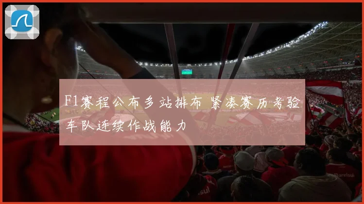 F1赛程公布多站排布 紧凑赛历考验车队连续作战能力