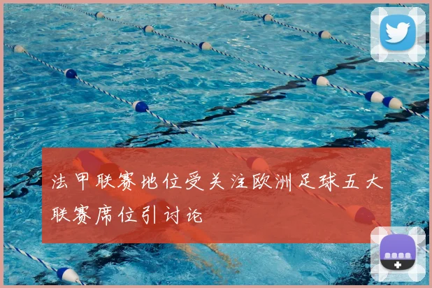 法甲联赛地位受关注欧洲足球五大联赛席位引讨论