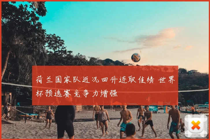 荷兰国家队近况回升连取佳绩 世界杯预选赛竞争力增强