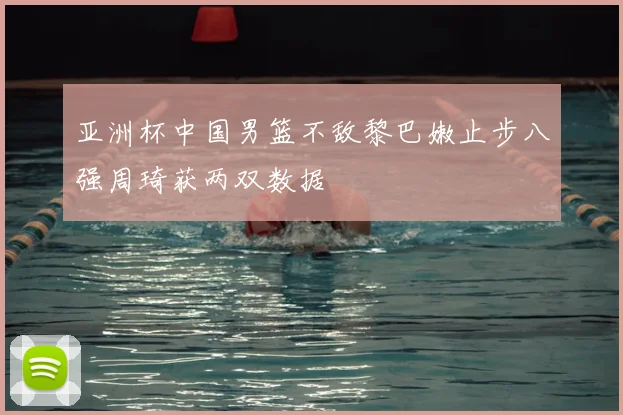 亚洲杯中国男篮不敌黎巴嫩止步八强周琦获两双数据