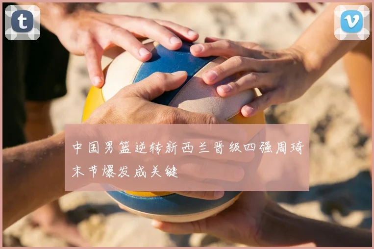 中国男篮逆转新西兰晋级四强周琦末节爆发成关键