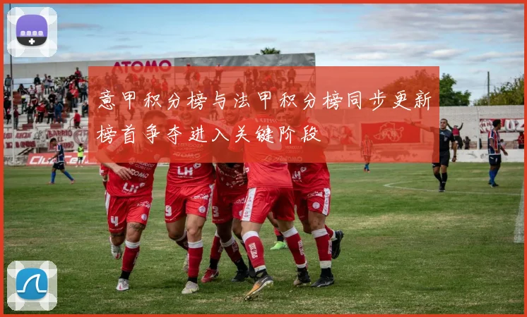 意甲积分榜与法甲积分榜同步更新榜首争夺进入关键阶段