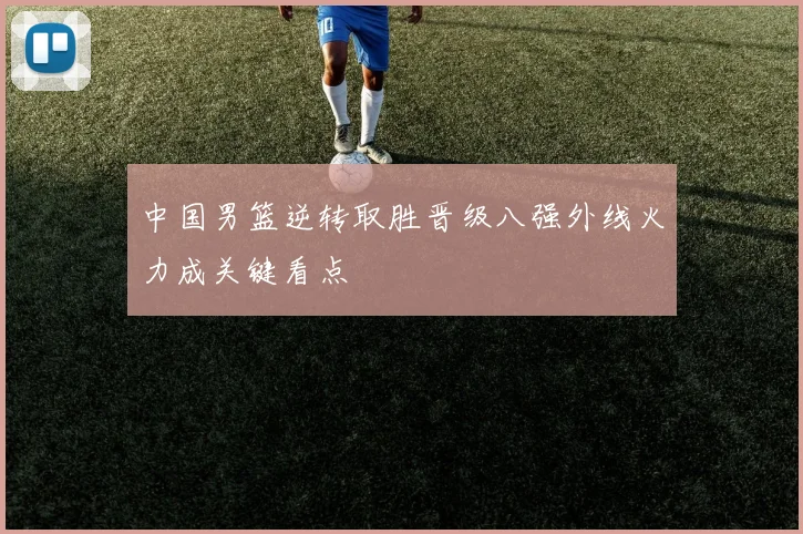 中国男篮逆转取胜晋级八强外线火力成关键看点