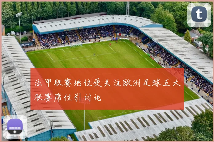 法甲联赛地位受关注欧洲足球五大联赛席位引讨论