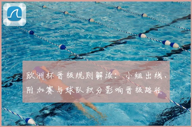 欧洲杯晋级规则解读:小组出线、附加赛与球队积分影响晋级路径