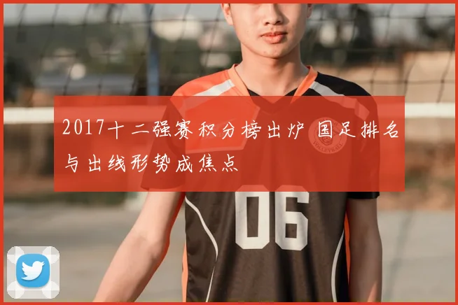 2017十二强赛积分榜出炉 国足排名与出线形势成焦点