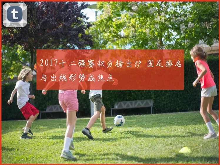2017十二强赛积分榜出炉 国足排名与出线形势成焦点