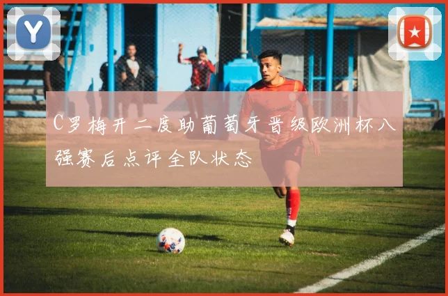 C罗梅开二度助葡萄牙晋级欧洲杯八强赛后点评全队状态
