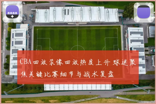 CBA回放录像回放热度上升 球迷聚焦关键比赛细节与战术复盘