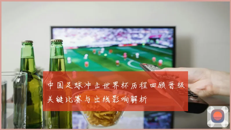 中国足球冲击世界杯历程回顾晋级关键比赛与出线影响解析