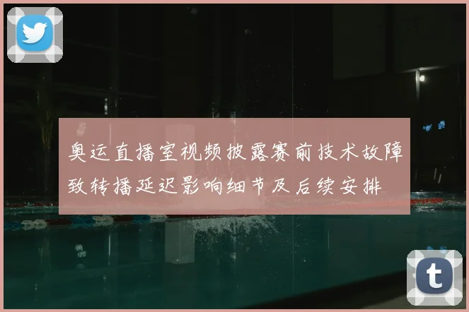 奥运直播室视频披露赛前技术故障致转播延迟影响细节及后续安排