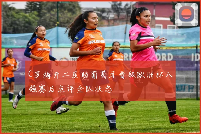 C罗梅开二度助葡萄牙晋级欧洲杯八强赛后点评全队状态