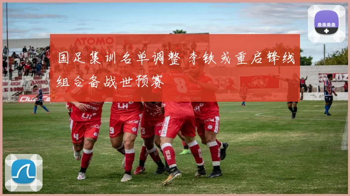 国足集训名单调整 李铁或重启锋线组合备战世预赛