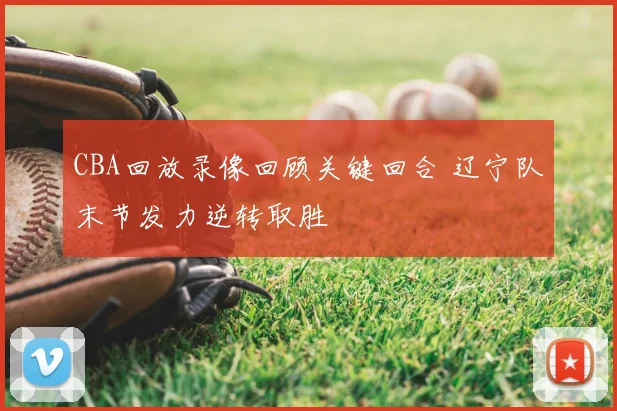 CBA回放录像回顾关键回合 辽宁队末节发力逆转取胜
