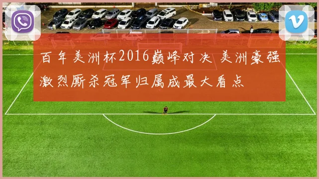 百年美洲杯2016巅峰对决 美洲豪强激烈厮杀冠军归属成最大看点