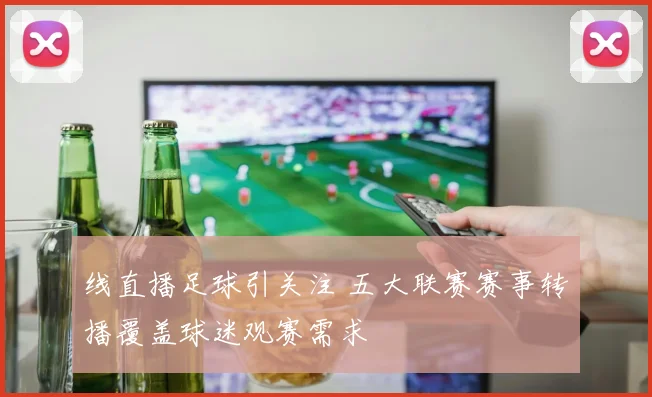 线直播足球引关注 五大联赛赛事转播覆盖球迷观赛需求