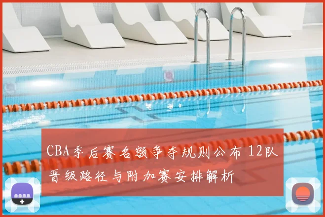 CBA季后赛名额争夺规则公布 12队晋级路径与附加赛安排解析