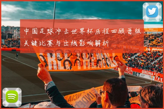 中国足球冲击世界杯历程回顾晋级关键比赛与出线影响解析