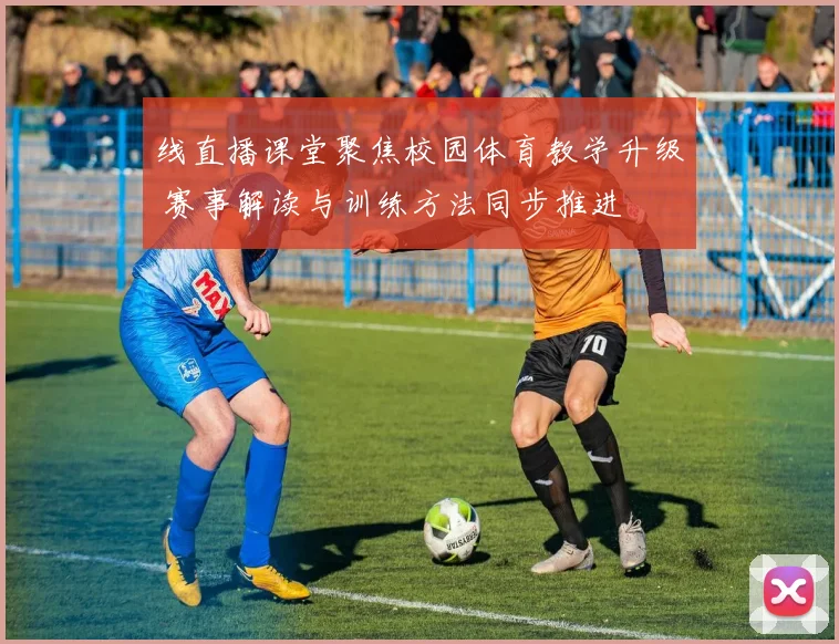 线直播课堂聚焦校园体育教学升级 赛事解读与训练方法同步推进