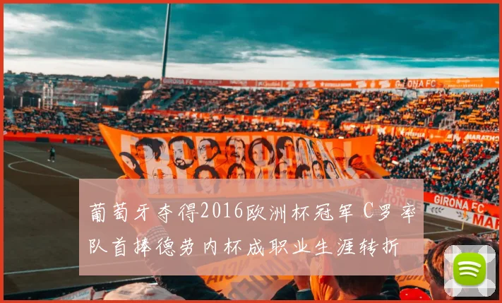 葡萄牙夺得2016欧洲杯冠军 C罗率队首捧德劳内杯成职业生涯转折