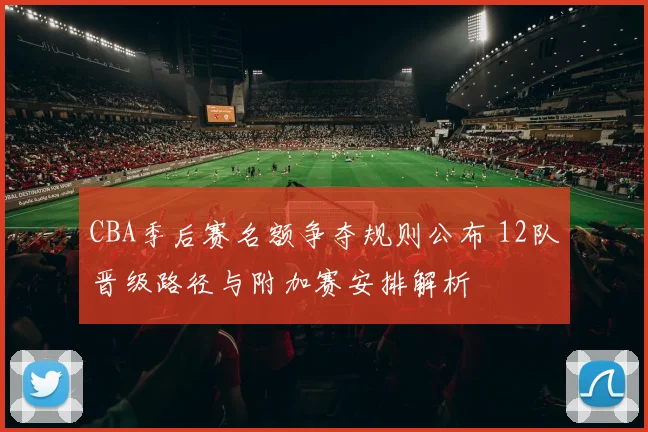 CBA季后赛名额争夺规则公布 12队晋级路径与附加赛安排解析