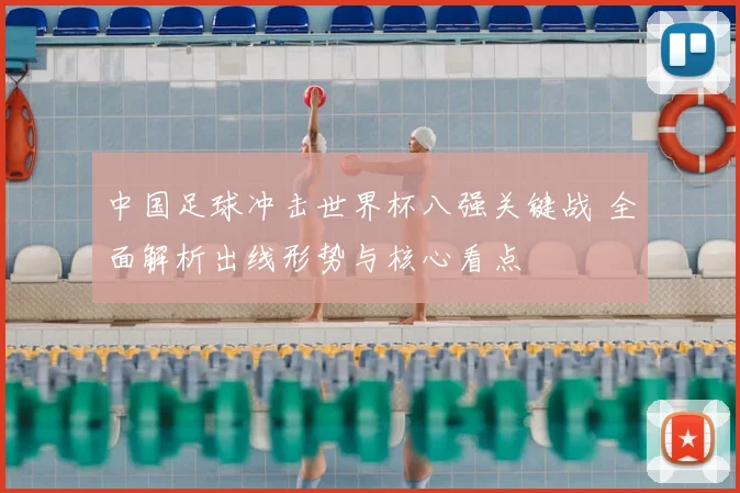 中国足球冲击世界杯八强关键战 全面解析出线形势与核心看点