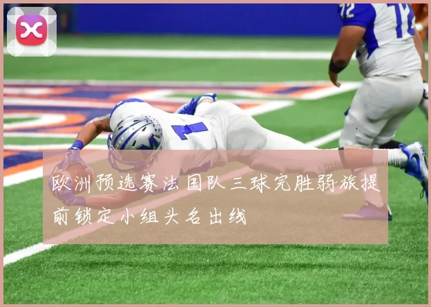 欧洲预选赛法国队三球完胜弱旅提前锁定小组头名出线