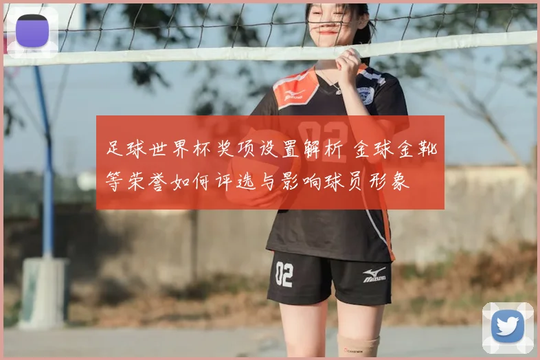 足球世界杯奖项设置解析 金球金靴等荣誉如何评选与影响球员形象