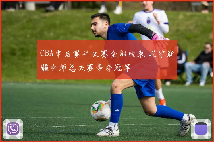 CBA季后赛半决赛全部结束 辽宁新疆会师总决赛争夺冠军