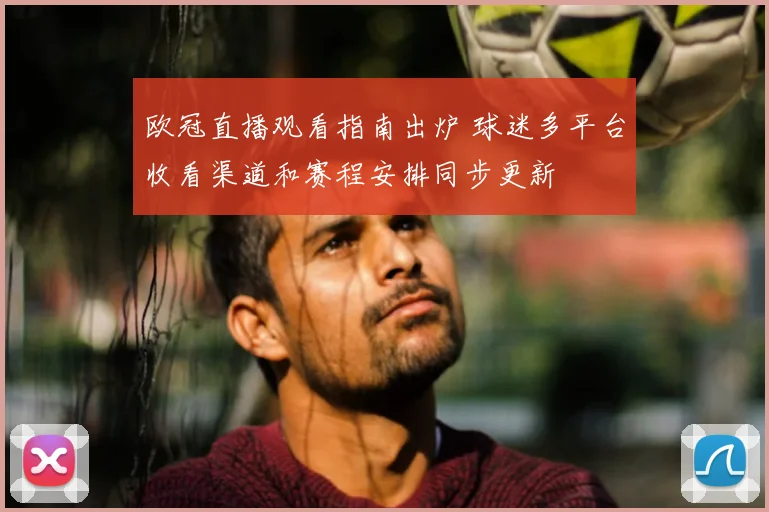 欧冠直播观看指南出炉 球迷多平台收看渠道和赛程安排同步更新