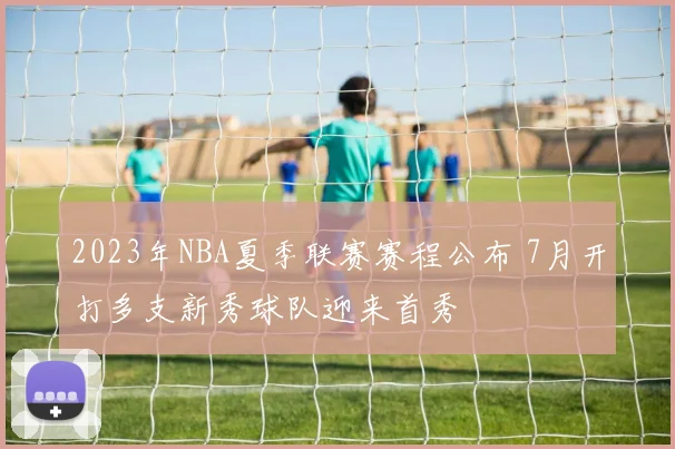 2023年NBA夏季联赛赛程公布 7月开打多支新秀球队迎来首秀