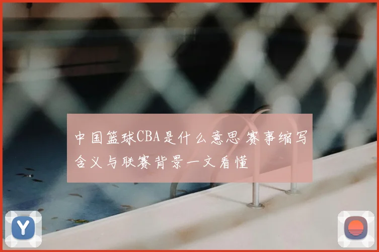中国篮球CBA是什么意思 赛事缩写含义与联赛背景一文看懂