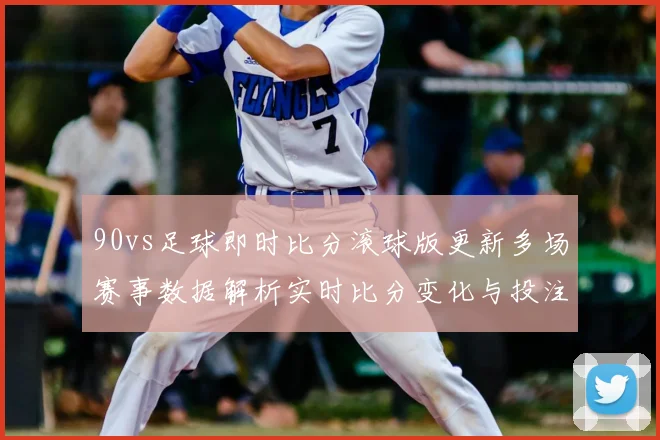 90vs足球即时比分滚球版更新多场赛事数据解析实时比分变化与投注参考