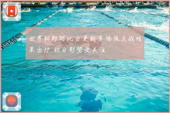 世界杯即时比分更新多场焦点战结果出炉 积分形势受关注