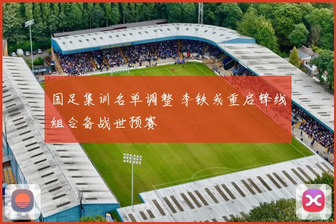 国足集训名单调整 李铁或重启锋线组合备战世预赛