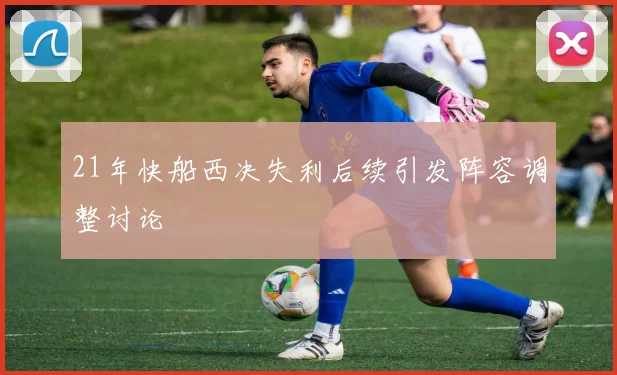 21年快船西决失利后续引发阵容调整讨论