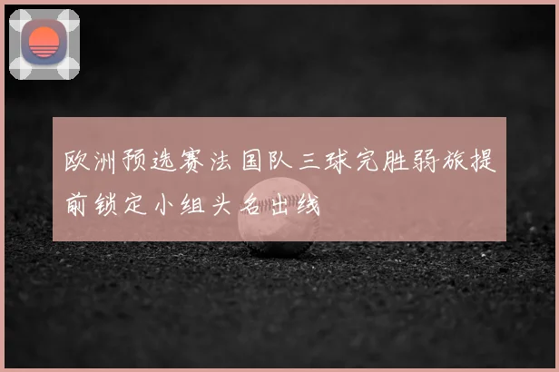 欧洲预选赛法国队三球完胜弱旅提前锁定小组头名出线