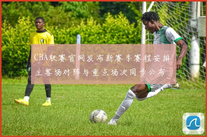 CBA联赛官网发布新赛季赛程安排 主客场对阵与重点场次同步公布