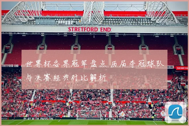 世界杯各界冠军盘点 历届夺冠球队与决赛经典对比解析