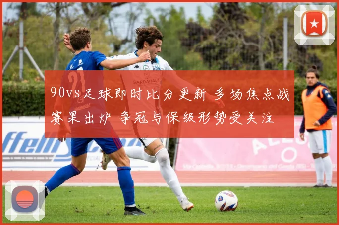 90vs足球即时比分更新 多场焦点战赛果出炉 争冠与保级形势受关注